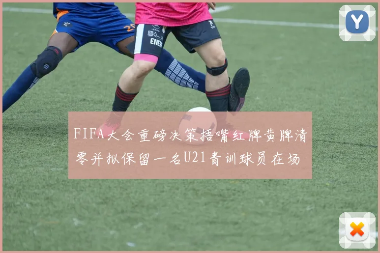 FIFA大会重磅决策捂嘴红牌黄牌清零并拟保留一名U21青训球员在场