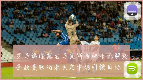 罗马诺透露吉马良斯与纽卡无解约条款曼联尚未决定中场引援目标