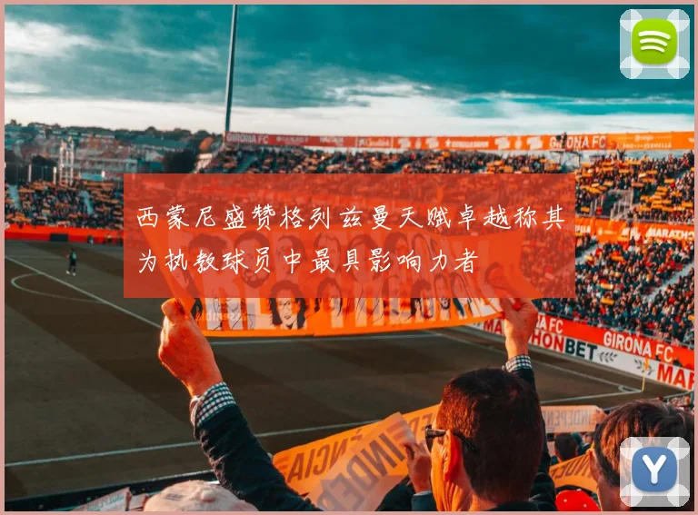 西蒙尼盛赞格列兹曼天赋卓越称其为执教球员中最具影响力者