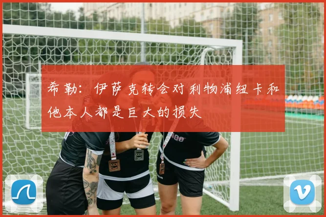 希勒：伊萨克转会对利物浦纽卡和他本人都是巨大的损失