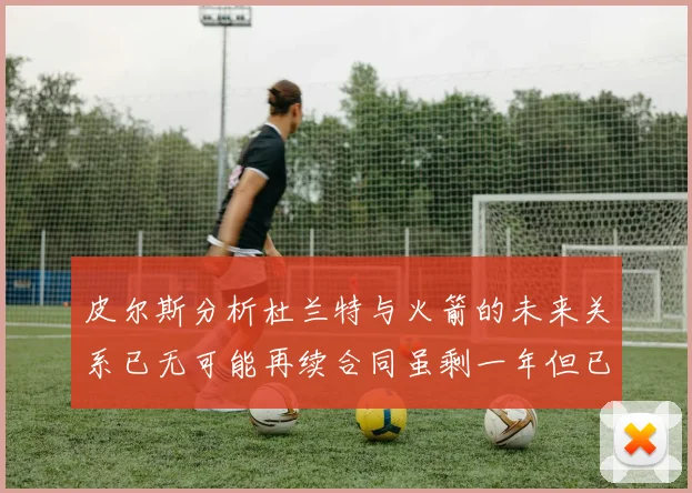 皮尔斯分析杜兰特与火箭的未来关系已无可能再续合同虽剩一年但已破裂