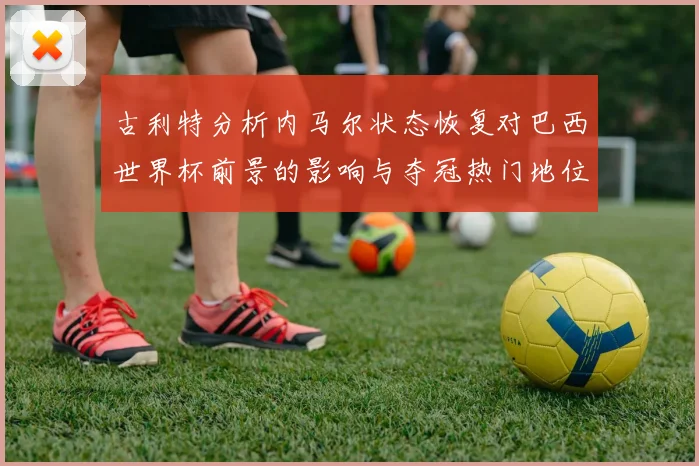 古利特分析内马尔状态恢复对巴西世界杯前景的影响与夺冠热门地位探讨