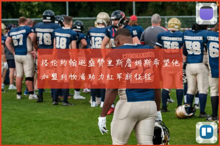 格伦约翰逊盛赞里斯詹姆斯希望他加盟利物浦助力红军新征程