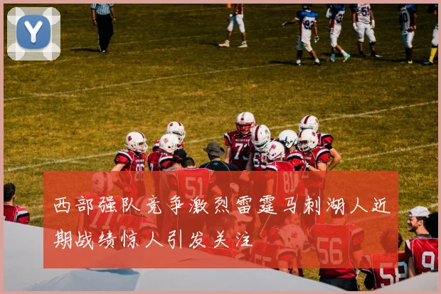 西部强队竞争激烈雷霆马刺湖人近期战绩惊人引发关注