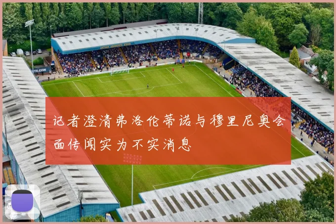 记者澄清弗洛伦蒂诺与穆里尼奥会面传闻实为不实消息