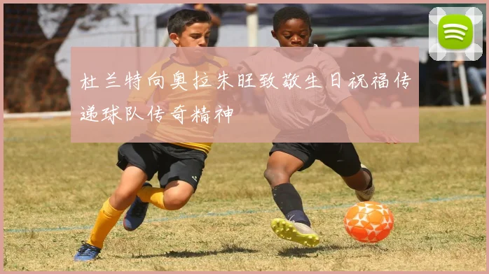 杜兰特向奥拉朱旺致敬生日祝福传递球队传奇精神