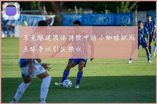 马竞球迷团体持续申诉小蜘蛛欧冠点球争议引发热议