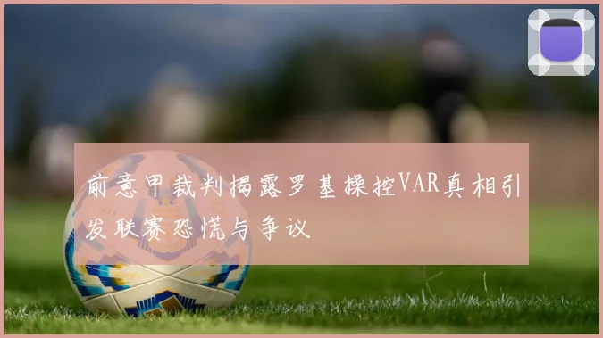前意甲裁判揭露罗基操控VAR真相引发联赛恐慌与争议