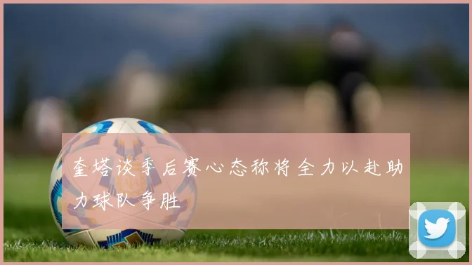 奎塔谈季后赛心态称将全力以赴助力球队争胜