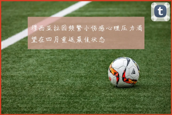 穆西亚拉因频繁小伤感心理压力渴望在四月重返最佳状态