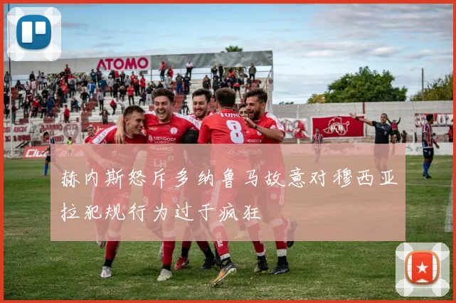 赫内斯怒斥多纳鲁马故意对穆西亚拉犯规行为过于疯狂