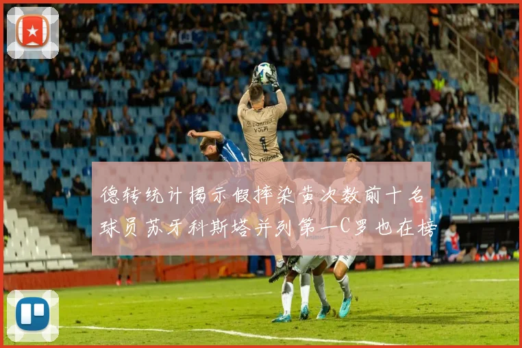 德转统计揭示假摔染黄次数前十名球员苏牙科斯塔并列第一C罗也在榜单中