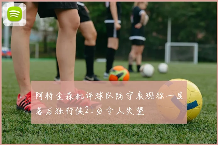 阿特金森批评球队防守表现称一度落后独行侠21分令人失望