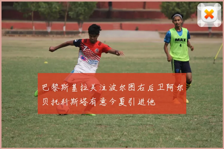 巴黎斯基拉关注波尔图右后卫阿尔贝托科斯塔有意今夏引进他