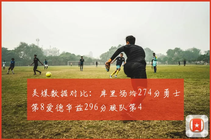 美媒数据对比:库里场均274分勇士第8爱德华兹296分狼队第4