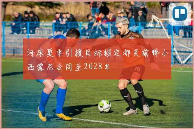 河床夏季引援目标锁定都灵前锋小西蒙尼合同至2028年