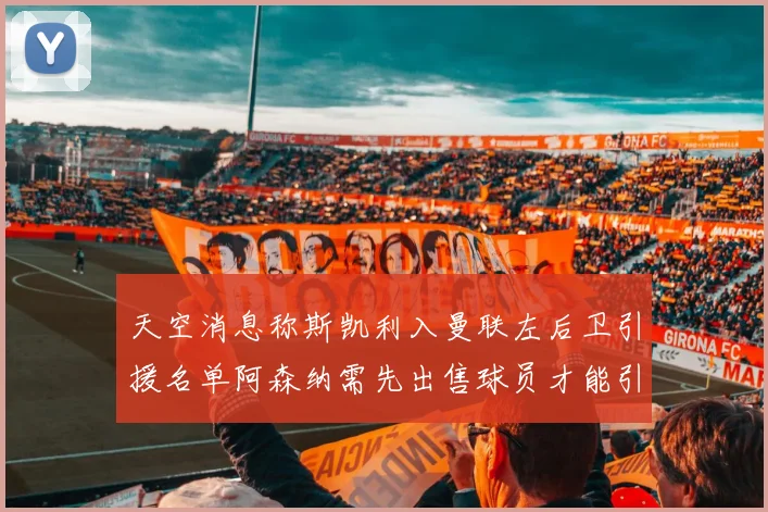 天空消息称斯凯利入曼联左后卫引援名单阿森纳需先出售球员才能引援