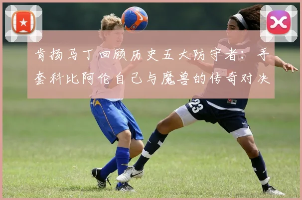 肯扬马丁回顾历史五大防守者：手套科比阿伦自己与魔兽的传奇对决