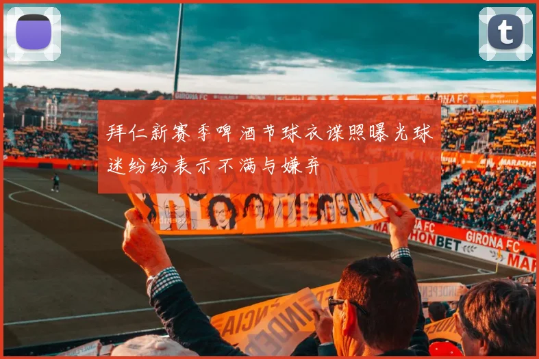 拜仁新赛季啤酒节球衣谍照曝光球迷纷纷表示不满与嫌弃