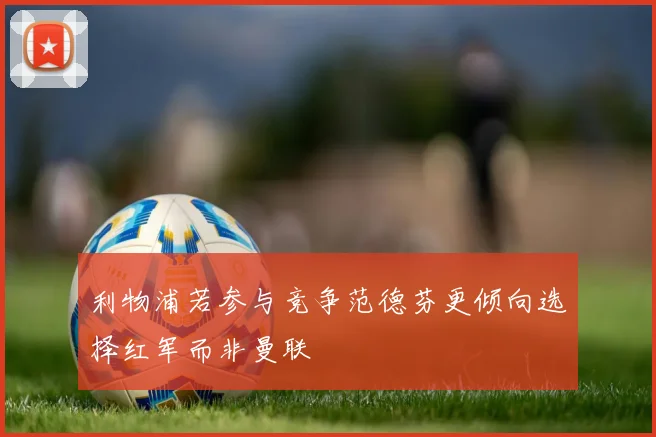 利物浦若参与竞争范德芬更倾向选择红军而非曼联