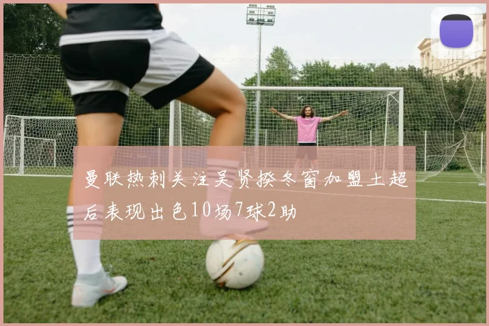 曼联热刺关注吴贤揆冬窗加盟土超后表现出色10场7球2助