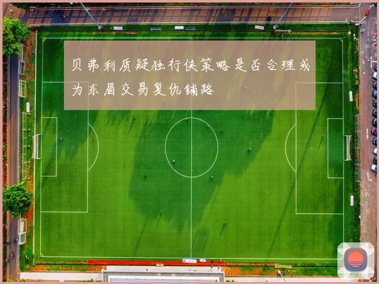 贝弗利质疑独行侠策略是否合理或为东眉交易复仇铺路