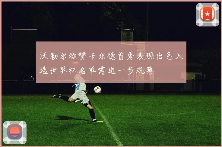 沃勒尔称赞卡尔德首秀表现出色入选世界杯名单需进一步观察
