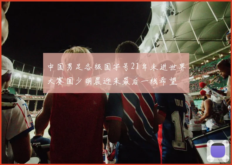中国男足各级国字号21年未进世界大赛国少明晨迎来最后一线希望