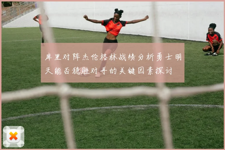 库里对阵杰伦格林战绩分析勇士明天能否稳胜对手的关键因素探讨