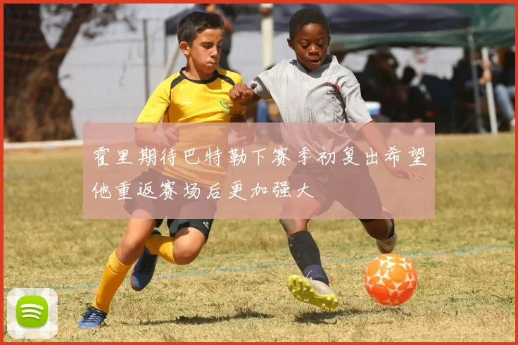 霍里期待巴特勒下赛季初复出希望他重返赛场后更加强大