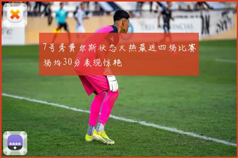 7号秀费尔斯状态火热最近四场比赛场均30分表现惊艳