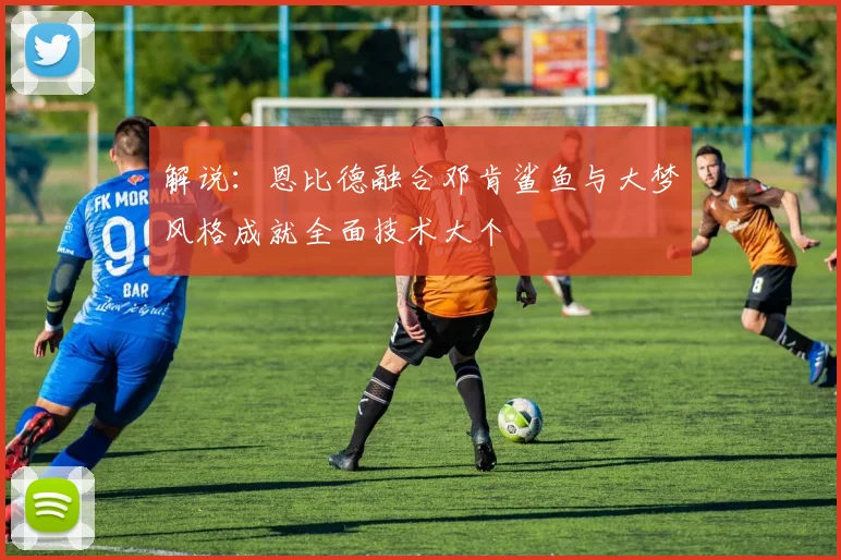 解说：恩比德融合邓肯鲨鱼与大梦风格成就全面技术大个