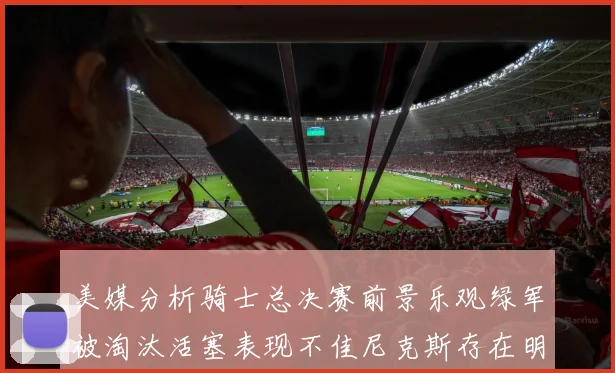 美媒分析骑士总决赛前景乐观绿军被淘汰活塞表现不佳尼克斯存在明显短板