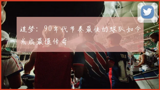 追梦：90年代节奏最快的球队如今或成最慢传奇