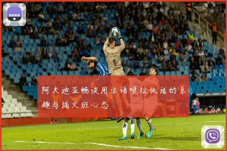 阿夫迪亚畅谈用法语喷垃圾话的乐趣与搞文班心态