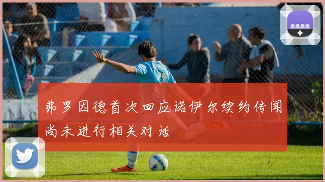 弗罗因德首次回应诺伊尔续约传闻尚未进行相关对话
