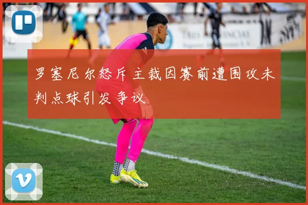 罗塞尼尔怒斥主裁因赛前遭围攻未判点球引发争议
