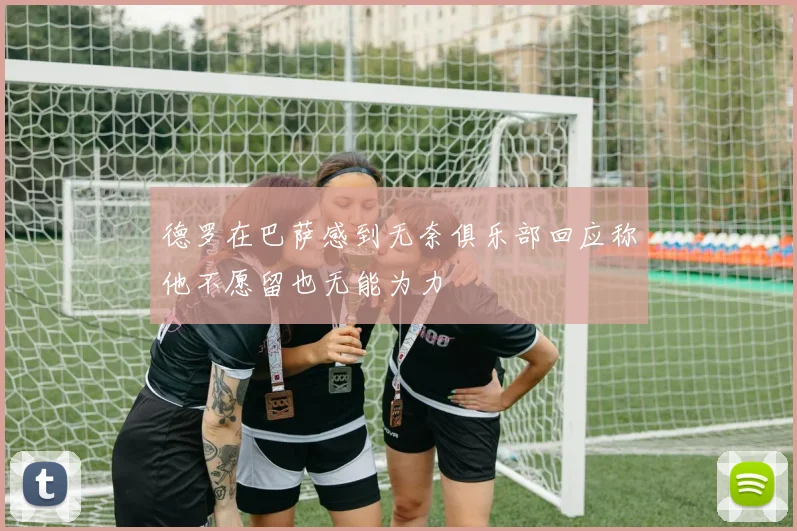 德罗在巴萨感到无奈俱乐部回应称他不愿留也无能为力