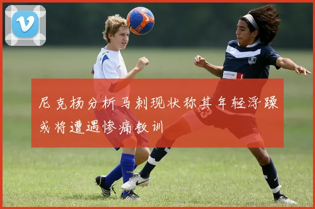 尼克杨分析马刺现状称其年轻浮躁或将遭遇惨痛教训