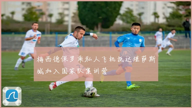梅西德保罗乘私人飞机抵达堪萨斯城加入国家队集训营