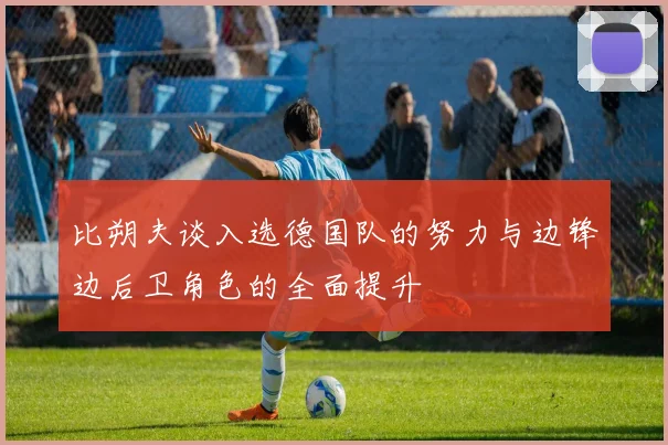 比朔夫谈入选德国队的努力与边锋边后卫角色的全面提升
