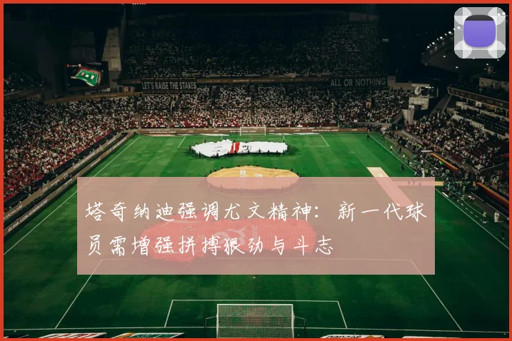 塔奇纳迪强调尤文精神：新一代球员需增强拼搏狠劲与斗志