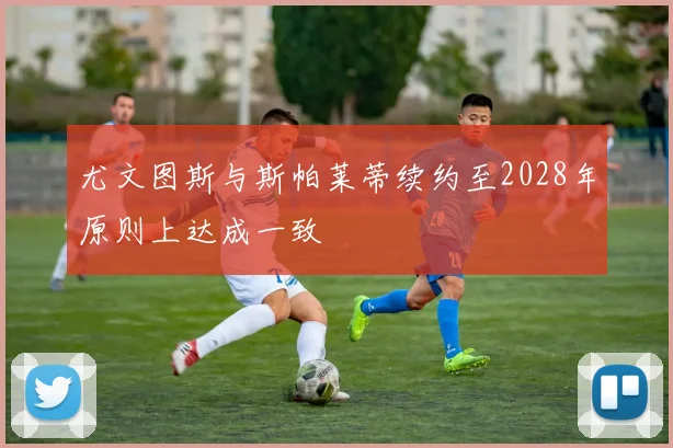 尤文图斯与斯帕莱蒂续约至2028年原则上达成一致
