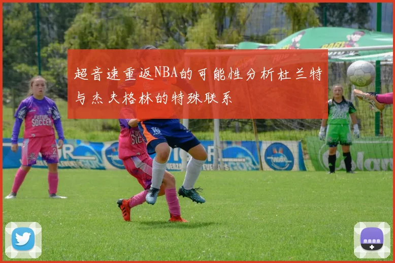 超音速重返NBA的可能性分析杜兰特与杰夫格林的特殊联系