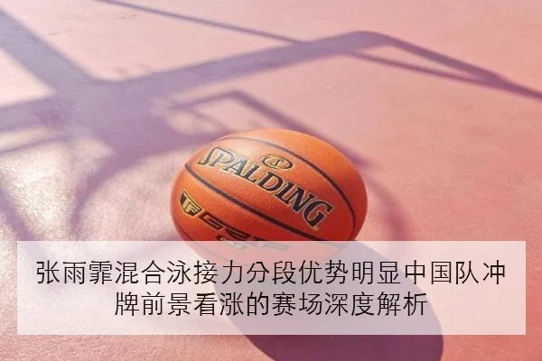 张雨霏混合泳接力分段优势明显中国队冲牌前景看涨的赛场深度解析