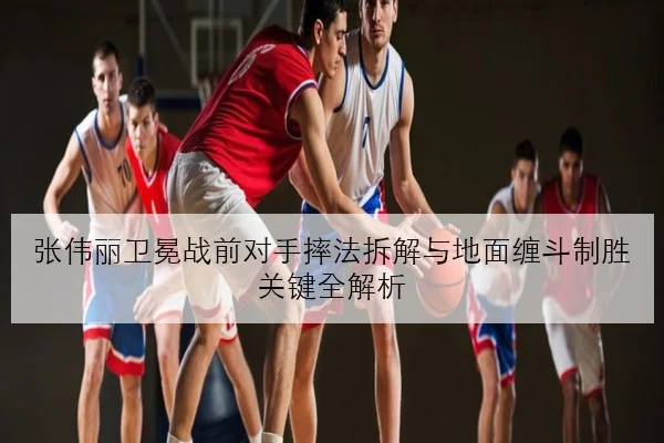张伟丽卫冕战前对手摔法拆解与地面缠斗制胜关键全解析